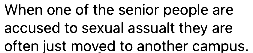 When one of the senior people are accused to sexual assault they are often just moved to another campus